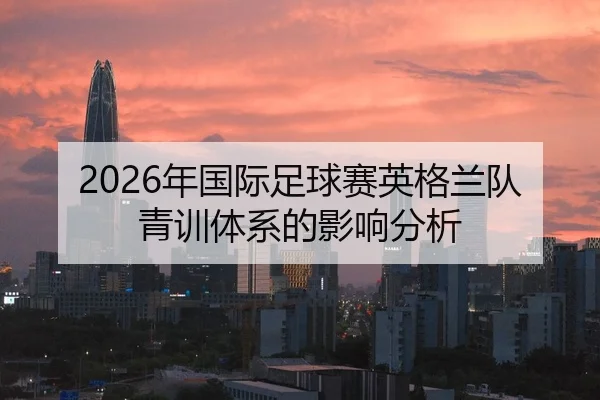 2026年国际足球赛英格兰队青训体系的影响分析 - Kaiyuan FIFA WorldCup