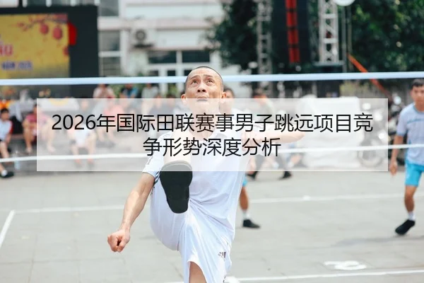 2026年国际田联赛事男子跳远项目竞争形势深度分析（Kaiyuan FIFA WorldCup）