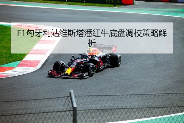 F1匈牙利站维斯塔潘红牛底盘调校策略解析