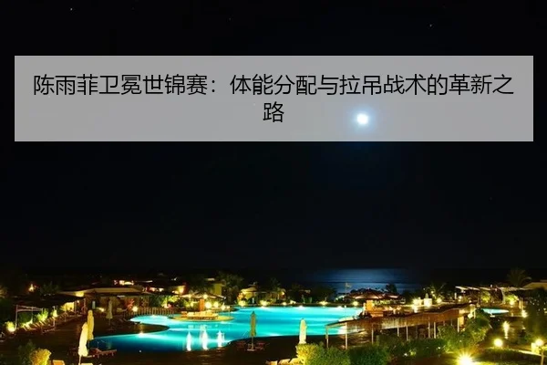 陈雨菲卫冕世锦赛：体能分配与拉吊战术的革新之路