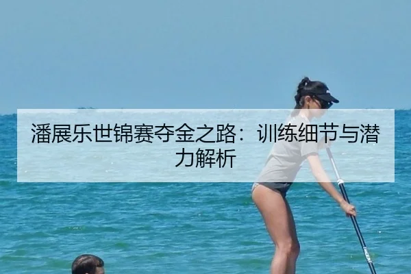 潘展乐世锦赛夺金之路：训练细节与潜力解析