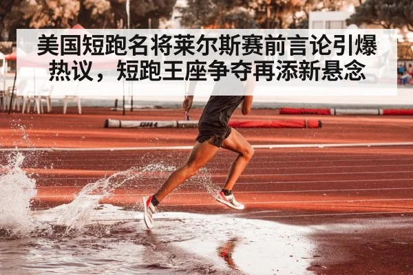 美国短跑名将莱尔斯赛前言论引爆热议，短跑王座争夺再添新悬念