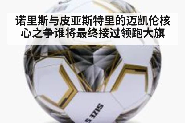 诺里斯与皮亚斯特里的迈凯伦核心之争谁将最终接过领跑大旗