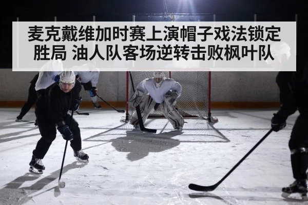 麦克戴维加时赛上演帽子戏法锁定胜局 油人队客场逆转击败枫叶队